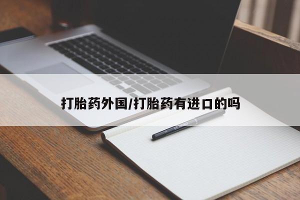 流产药打胎药外国/打胎药有进口的吗