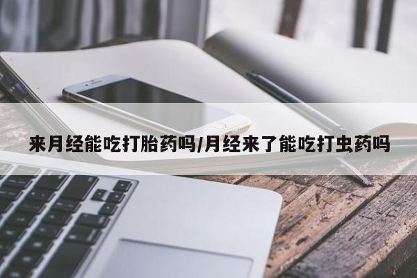 流产药来月经能吃打胎药吗/月经来了能吃打虫药吗