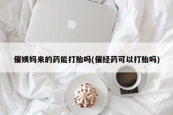 流产药催姨妈来的药能打胎吗(催经药可以打胎吗)