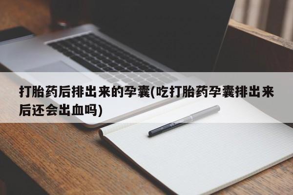 流产药打胎药后排出来的孕囊(吃打胎药孕囊排出来后还会出血吗)