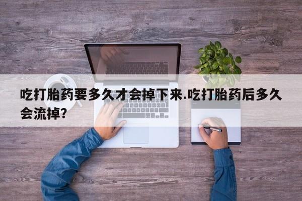 流产药吃打胎药要多久才会掉下来.吃打胎药后多久会流掉？