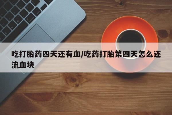 流产药吃打胎药四天还有血/吃药打胎第四天怎么还流血块