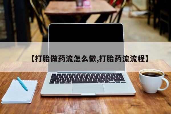 流产药【打胎做药流怎么做,打胎药流流程】