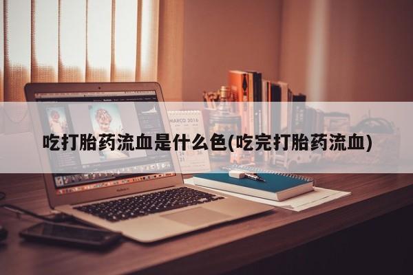 流产药吃打胎药流血是什么色(吃完打胎药流血)