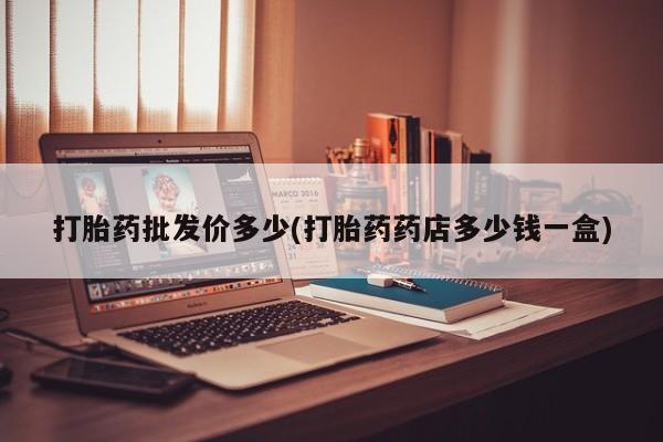 流产药打胎药批发价多少(打胎药药店多少钱一盒)