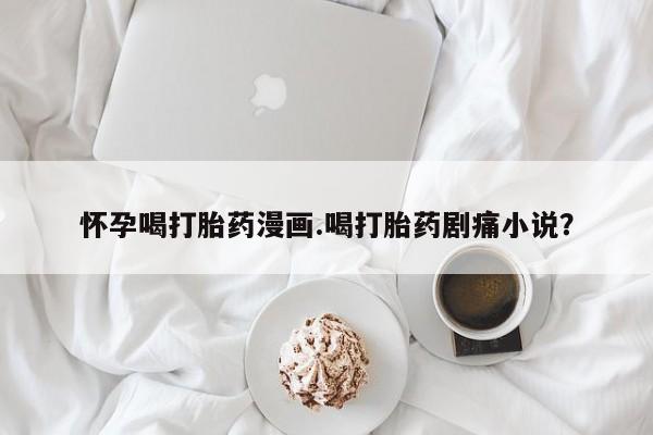 流产药怀孕喝打胎药漫画.喝打胎药剧痛小说？
