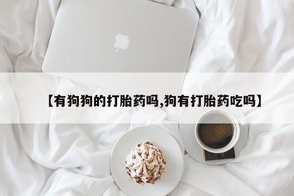 流产药【有狗狗的打胎药吗,狗有打胎药吃吗】