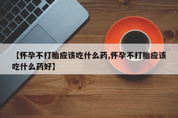 流产药【怀孕不打胎应该吃什么药,怀孕不打胎应该吃什么药好】