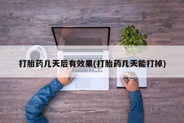 流产药打胎药几天后有效果(打胎药几天能打掉)