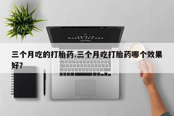 流产药三个月吃的打胎药.三个月吃打胎药哪个效果好？
