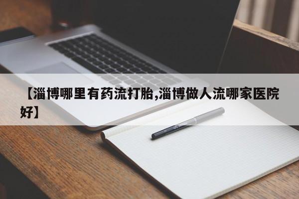 流产药【淄博哪里有药流打胎,淄博做人流哪家医院好】