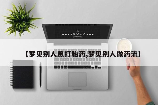流产药【梦见别人煎打胎药,梦见别人做药流】