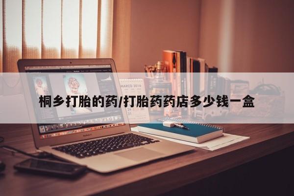 流产药桐乡打胎的药/打胎药药店多少钱一盒