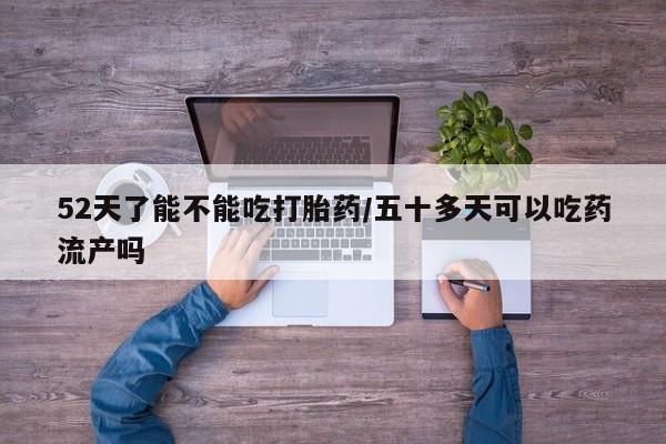 流产药52天了能不能吃打胎药/五十多天可以吃药流产吗
