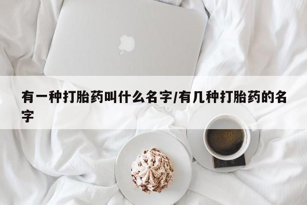 流产药有一种打胎药叫什么名字/有几种打胎药的名字