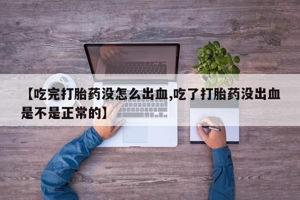 流产药【吃完打胎药没怎么出血,吃了打胎药没出血是不是正常的】
