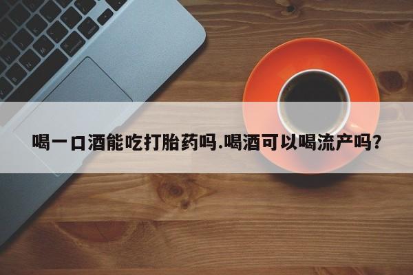 流产药喝一口酒能吃打胎药吗.喝酒可以喝流产吗？