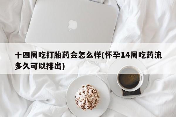 流产药十四周吃打胎药会怎么样(怀孕14周吃药流多久可以排出)