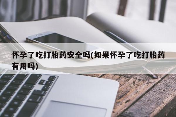 流产药怀孕了吃打胎药安全吗(如果怀孕了吃打胎药有用吗)