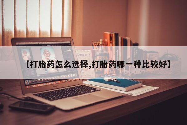 流产药【打胎药怎么选择,打胎药哪一种比较好】
