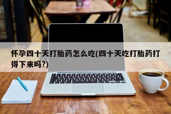 流产药怀孕四十天打胎药怎么吃(四十天吃打胎药打得下来吗?)