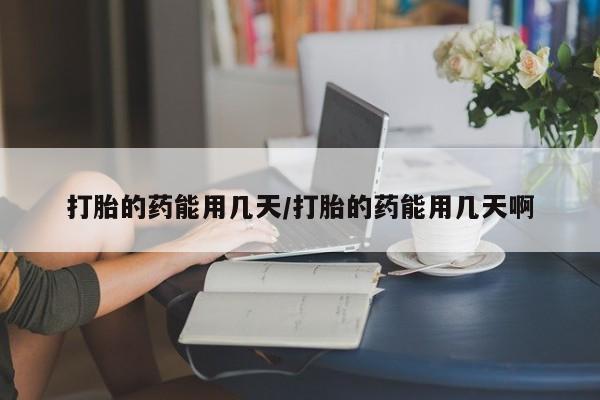 流产药打胎的药能用几天/打胎的药能用几天啊