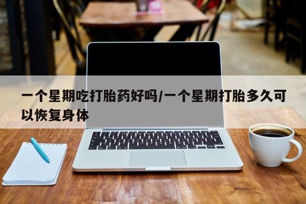 流产药一个星期吃打胎药好吗/一个星期打胎多久可以恢复身体