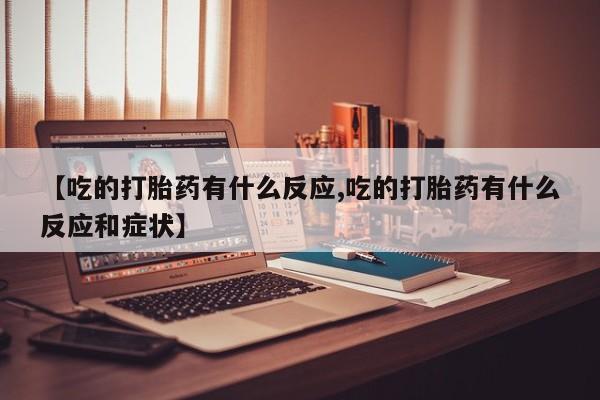 流产药【吃的打胎药有什么反应,吃的打胎药有什么反应和症状】
