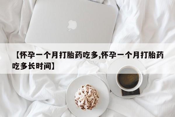 流产药【怀孕一个月打胎药吃多,怀孕一个月打胎药吃多长时间】