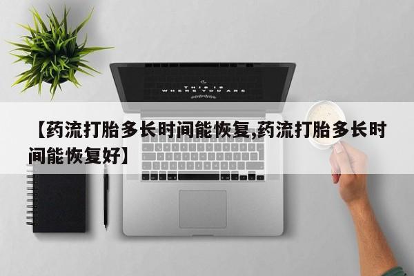 流产药【药流打胎多长时间能恢复,药流打胎多长时间能恢复好】