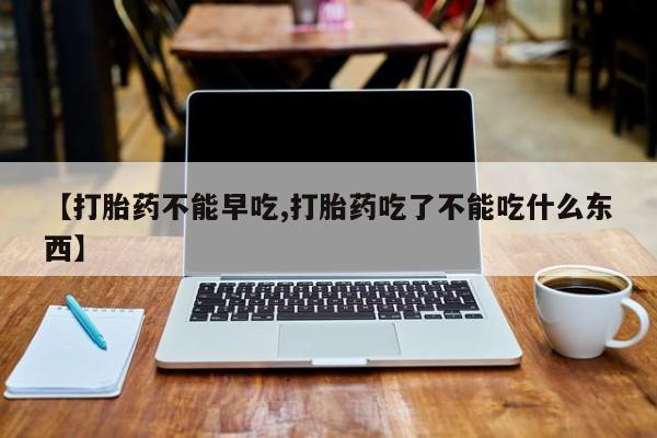 流产药【打胎药不能早吃,打胎药吃了不能吃什么东西】
