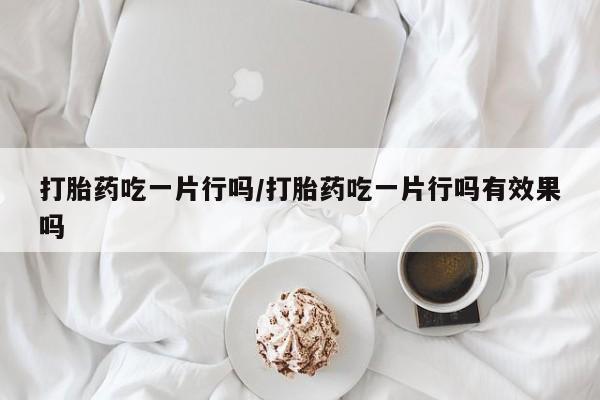 流产药打胎药吃一片行吗/打胎药吃一片行吗有效果吗