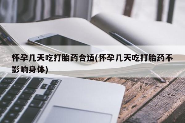 流产药怀孕几天吃打胎药合适(怀孕几天吃打胎药不影响身体)