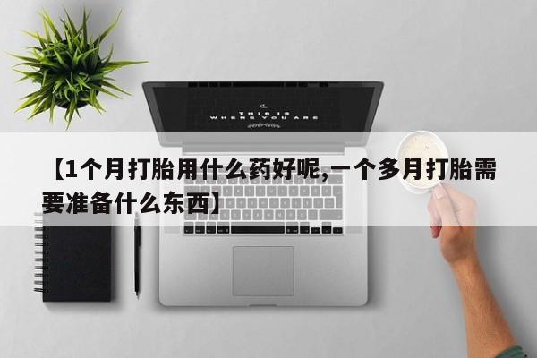 流产药【1个月打胎用什么药好呢,一个多月打胎需要准备什么东西】