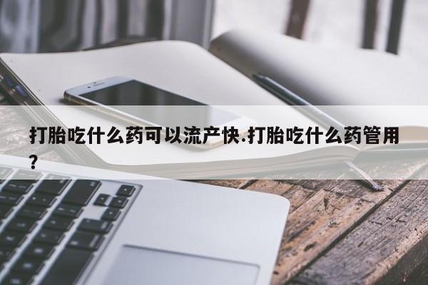 流产药打胎吃什么药可以流产快.打胎吃什么药管用？