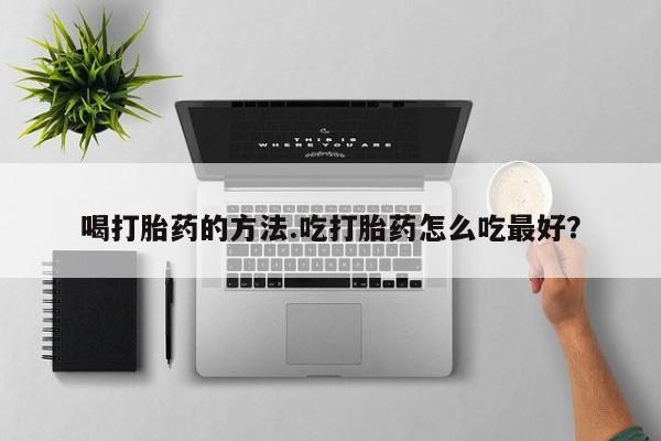 流产药喝打胎药的方法.吃打胎药怎么吃最好？