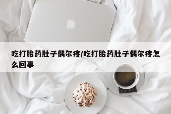 流产药吃打胎药肚子偶尔疼/吃打胎药肚子偶尔疼怎么回事