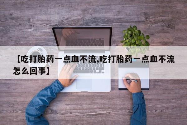 流产药【吃打胎药一点血不流,吃打胎药一点血不流怎么回事】