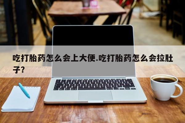流产药吃打胎药怎么会上大便.吃打胎药怎么会拉肚子？