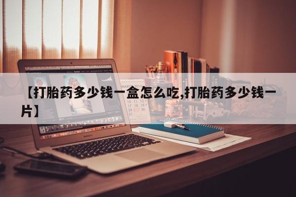 流产药【打胎药多少钱一盒怎么吃,打胎药多少钱一片】