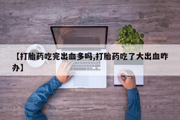 流产药【打胎药吃完出血多吗,打胎药吃了大出血咋办】