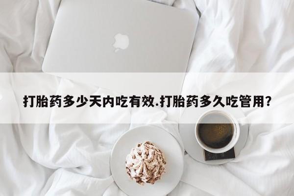 流产药打胎药多少天内吃有效.打胎药多久吃管用？