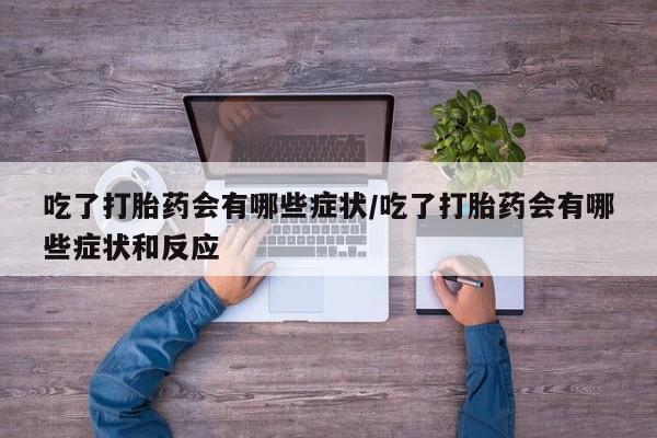 流产药吃了打胎药会有哪些症状/吃了打胎药会有哪些症状和反应