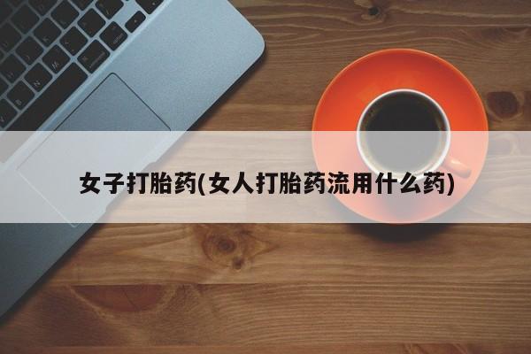 流产药女子打胎药(女人打胎药流用什么药)