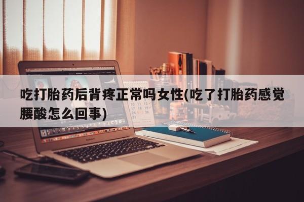 流产药吃打胎药后背疼正常吗女性(吃了打胎药感觉腰酸怎么回事)