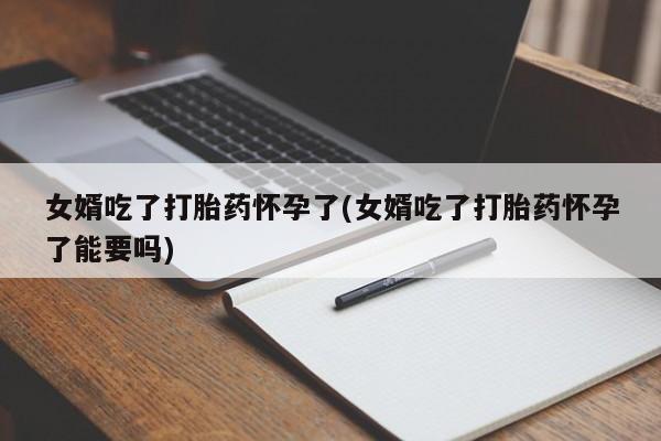 流产药女婿吃了打胎药怀孕了(女婿吃了打胎药怀孕了能要吗)