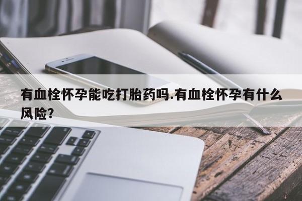 流产药有血栓怀孕能吃打胎药吗.有血栓怀孕有什么风险？