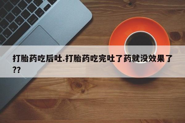 流产药打胎药吃后吐.打胎药吃完吐了药就没效果了?？