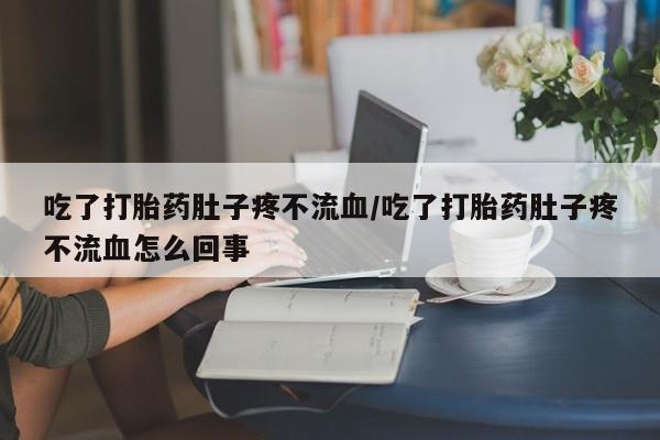 流产药吃了打胎药肚子疼不流血/吃了打胎药肚子疼不流血怎么回事