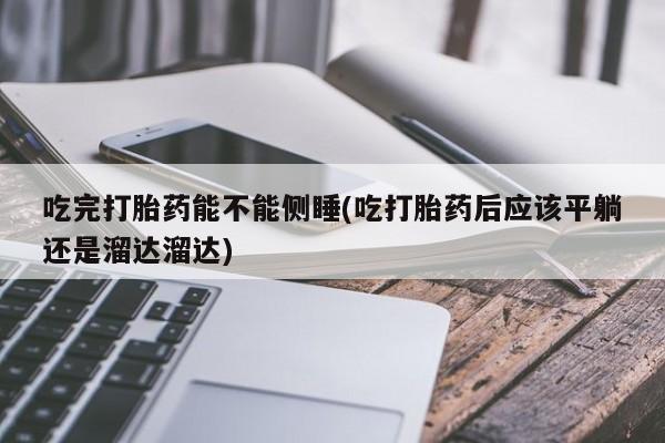 流产药吃完打胎药能不能侧睡(吃打胎药后应该平躺还是溜达溜达)
